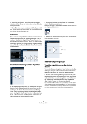 Page 4040
Der Sample-Editor
•Wenn Sie den Bereich vergrößern oder verkleinern 
möchten, ziehen Sie an der linken oder rechten Ecke des 
Anzeigebereichs.
•Wenn Sie einen neuen Anzeigebereich festlegen möch-
ten, klicken Sie in die obere Hälfte der Übersichtsanzeige 
und ziehen Sie ein Rechteck auf. 
Das Lineal
Das Lineal des Sample-Editors befindet sich zwischen der 
Übersichtsanzeige und der Wellenformanzeige. Das Li-
neal wird detailliert im Kapitel »Das Projekt-Fenster« im 
Benutzerhandbuch beschrieben. Wenn...