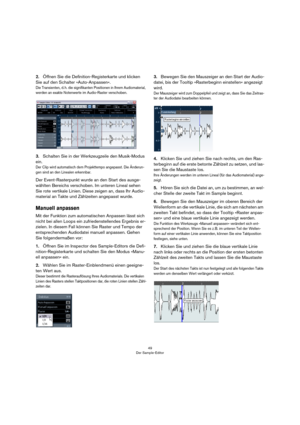 Page 4949
Der Sample-Editor
2.Öffnen Sie die Definition-Registerkarte und klicken 
Sie auf den Schalter »Auto-Anpassen«.
Die Transienten, d. h. die signifikanten Positionen in Ihrem Audiomaterial, 
werden an exakte Notenwerte im Audio-Raster verschoben.
3.Schalten Sie in der Werkzeugzeile den Musik-Modus 
ein.
Der Clip wird automatisch dem Projekttempo angepasst. Die Änderun-
gen sind an den Linealen erkennbar.
Der Event-Rasterpunkt wurde an den Start des ausge-
wählten Bereichs verschoben. Im unteren Lineal...