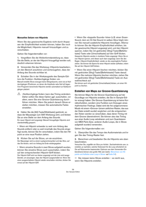 Page 5656
Der Sample-Editor
Manuelles Setzen von Hitpoints
Wenn Sie das gewünschte Ergebnis nicht durch Anpas-
sen der Empfindlichkeit erzielen können, haben Sie noch 
die Möglichkeit, Hitpoints manuell hinzuzufügen und zu 
verschieben. 
Gehen Sie folgendermaßen vor:
1.Vergrößern Sie die Wellenformdarstellung so, dass 
Sie die Stelle, an der der Hitpoint hinzugefügt werden soll, 
deutlich erkennen können.
2.Verwenden Sie das Werkzeug »Hitpoints bearbeiten«, 
um den Bereich anzuhören und sicherzugehen, dass der...