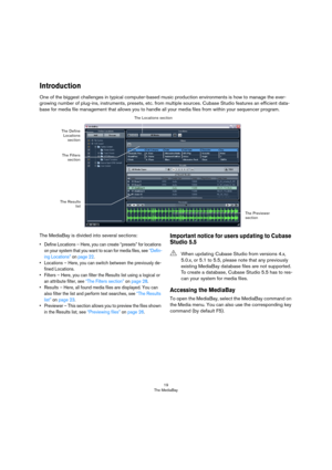 Page 1919
The MediaBay
Introduction
One of the biggest challenges in typical computer-based music production environments is how to manage the ever-
growing number of plug-ins, instruments, presets, etc. from multiple sources. Cubase Studio features an efficient data-
base for media file management that allows you to handle all your media files from within your sequencer program.
The MediaBay is divided into several sections:
• Define Locations – Here, you can create “presets” for locations 
on your system that...