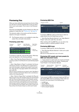 Page 2626
The MediaBay
Previewing files
When you have sufficiently narrowed down the list of files, 
you will want to preview individual files to find out which 
one to use in your project. This is done in the Previewer 
section.
Note that some MediaBay-specific Preferences affect the 
playback of media files, see “Preferences” on page 30. 
The elements visible in this section and their functions 
depend on the type of media file.
Previewing audio files
To preview an audio file, click the Play button. What...