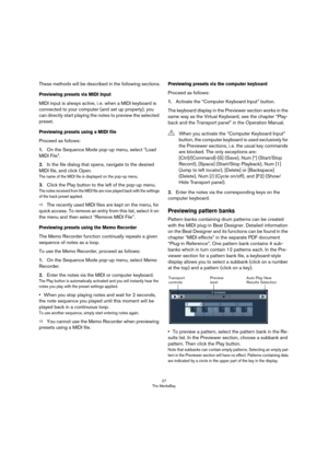 Page 2727
The MediaBay
These methods will be described in the following sections.
Previewing presets via MIDI Input
MIDI input is always active, i. e. when a MIDI keyboard is 
connected to your computer (and set up properly), you 
can directly start playing the notes to preview the selected 
preset.
Previewing presets using a MIDI file
Proceed as follows:
1.On the Sequence Mode pop-up menu, select “Load 
MIDI File”.
2.In the file dialog that opens, navigate to the desired 
MIDI file, and click Open.
The name of...
