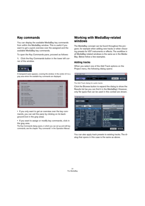 Page 3131
The MediaBay
Key commands
You can display the available MediaBay key commands 
from within the MediaBay window. This is useful if you 
want to get a quick overview over the assigned and the 
available MediaBay key commands.
To open the Key Commands pane, proceed as follows:
1.Click the Key Commands button in the lower left cor-
ner of the window.
A transparent pane appears, covering the window. In the center of it is a 
gray area where the available key commands are displayed.
•If you only want to get...