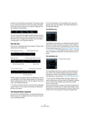 Page 3535
The Sample Editor
sponds to the audio file you imported. If necessary, listen 
to your audio and enter the correct bar length. The Algo-
rithm pop-up menu allows you to select an algorithm for 
the realtime time stretching.
You can customize the toolbar by right-clicking it and us-
ing the context menu to hide or show items. For further in-
formation about configuring the toolbar, see the chapter 
“Customizing” in the Operation Manual.
The info line
The info line is displayed below the toolbar. It...