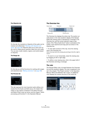 Page 3636
The Sample Editor
The Hitpoints tab
On this tab, the transients or hitpoints of the audio can be 
marked and edited (see “Working with hitpoints and 
slices” on page 48). Hitpoints allow you to slice your au-
dio, and to create groove quantize maps from your audio. 
You can also create markers, regions, and events based 
on hitpoints.
The Range tab
On this tab you will find functions for working with ranges 
and selections (see “Making selections” on page 39).
The Process tab
This tab regroups the...
