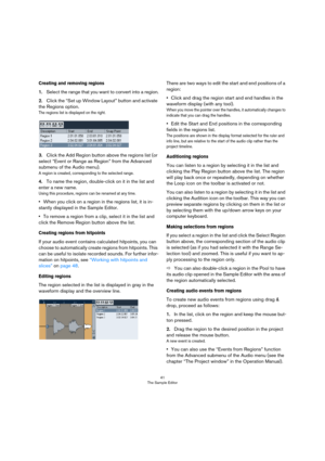 Page 4141
The Sample Editor
Creating and removing regions
1.Select the range that you want to convert into a region.
2.Click the “Set up Window Layout” button and activate 
the Regions option.
The regions list is displayed on the right.
3.Click the Add Region button above the regions list (or 
select “Event or Range as Region” from the Advanced 
submenu of the Audio menu).
A region is created, corresponding to the selected range.
4.To name the region, double-click on it in the list and 
enter a new name.
Using...