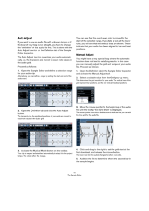 Page 4444
The Sample Editor
Auto Adjust
If you want to use an audio file with unknown tempo or if 
the beat of your loop is not straight, you have to change 
the “definition” of this audio file first. This is done with the 
Auto Adjust function on the Definition tab of the Sample 
Editor Inspector.
The Auto Adjust function quantizes your audio automati-
cally, i. e. the transients are moved to exact note values in 
the audio grid. 
Proceed as follows:
1.Open the Sample Editor and define a selection range 
for...