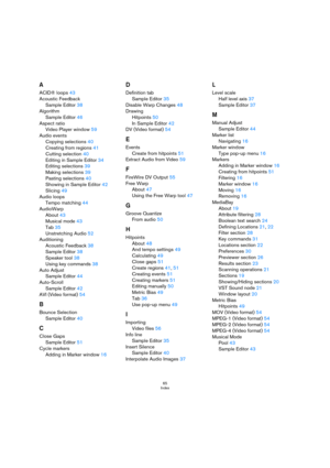 Page 6565
Index
A
ACID® loops43
Acoustic Feedback
Sample Editor38
Algorithm
Sample Editor46
Aspect ratio
Video Player window59
Audio events
Copying selections40
Creating from regions41
Cutting selection40
Editing in Sample Editor34
Editing selections39
Making selections39
Pasting selections40
Showing in Sample Editor42
Slicing49
Audio loops
Tempo matching44
AudioWarp
About43
Musical mode43
Tab35
Unstretching Audio52
Auditioning
Acoustic Feedback38
Sample Editor38
Speaker tool38
Using key commands38
Auto Adjust...