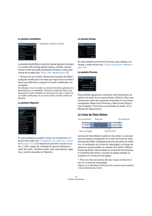 Page 3737
El Editor de Muestras
La pestaña AudioWarp
La pestaña AudioWarp le permite realizar ajustes de tiempo 
a su audio. Esto incluye aplicar swing y cambiar manual
-
mente el ritmo del audio arrastrando tiempos a otras posi-
ciones de la rejilla (vea “Warp Libre” en la página 49).
•Si hace clic en el botón “Desactivar Cambios de Warp”, 
cualquier modificación de warp que haya hecho se desac
-
tivará, permitiéndole comparar el sonido modificado con 
el original. 
Sin embargo, el visor no cambia. La...