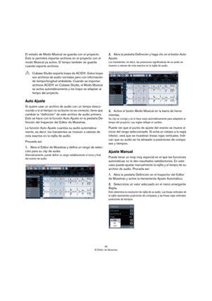 Page 4646
El Editor de Muestras
El estado de Modo Musical se guarda con el proyecto. 
Esto le permitirá importar archivos en el proyecto con el 
modo Musical ya activo. El tempo también se guarda 
cuando exporta archivos.
Auto Ajuste
Si quiere usar un archivo de audio con un tempo desco-
nocido o si el tiempo no su bucle no es correcto, tiene que 
cambiar la “definición” de este archivo de audio primero. 
Esto se hace con la función Auto Ajuste en la pestaña De
-
finición del Inspector del Editor de Muestras....