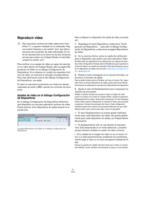 Page 6161
Vídeo
Reproducir vídeo
Para verificar si su equipo de vídeo es capaz de reprodu-
cir un vídeo dentro de Cubase Studio, abra la página Re-
productor de Vídeo en el diálogo Configuración de 
Dispositivos. Si su sistema no cumple los requisitos míni
-
mos de vídeo, se mostrará el mensaje correspondiente. 
Para más información acerca del diálogo Configuración 
de Dispositivos, vea abajo.
El vídeo se reproduce juntamente con todos los demás 
materiales de audio y MIDI, usando los controles de trans
-...