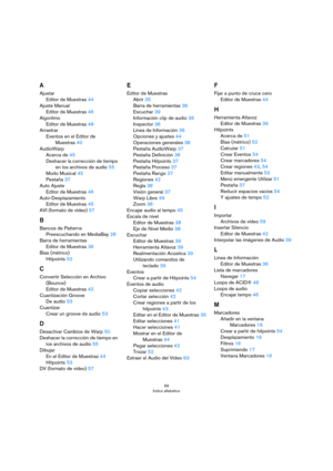 Page 6969
Índice alfabético
A
Ajustar
Editor de Muestras 44
Ajuste Manual
Editor de Muestras 46
Algoritmo
Editor de Muestras 48
Arrastrar
Eventos en el Editor de 
Muestras 40
AudioWarp
Acerca de 45
Deshacer la corrección de tiempo 
en los archivos de audio 55
Modo Musical 45
Pestaña 37
Auto Ajuste
Editor de Muestras 46
Auto-Desplazamiento
Editor de Muestras 45
AVI (formato de vídeo) 57
B
Bancos de Patterns
Preescuchando en MediaBay 28
Barra de herramientas
Editor de Muestras 36
Bias (métrico)
Hitpoints 52
C...