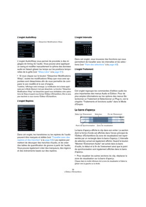 Page 3939
L’Éditeur d’Échantillons
L’onglet AudioWarp
L’onglet AudioWarp vous permet de procéder à des ré-
glages de timing de l’audio. Vous pouvez ainsi appliquer 
un swing et modifier manuellement le rythme des données 
audio en faisant glisser les temps sur les positions tempo
-
relles de la grille (voir “Warp Libre” à la page 51).
•Si vous cliquez sur le bouton “Désactiver Modifications 
Warp”, toutes les modifications Warp que vous avez ap
-
portées sont désactivées afin de vous permettre de com-
parer le...