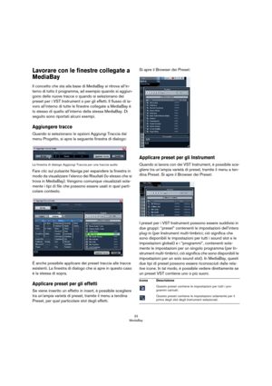 Page 3333
MediaBay
Lavorare con le finestre collegate a 
MediaBay
Il concetto che sta alla base di MediaBay si ritrova all’in-
terno di tutto il programma, ad esempio quando si aggiun-
gono delle nuove tracce o quando si selezionano dei 
preset per i VST Instrument o per gli effetti. Il flusso di la
-
voro all’interno di tutte le finestre collegate a MediaBay è 
lo stesso di quello all’interno della stessa MediaBay. Di 
seguito sono riportati alcuni esempi.
Aggiungere tracce
Quando si selezionano le opzioni...