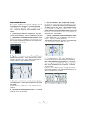 Page 4747
L’Editor dei Campioni
Regolazione Manuale
Può capitare di utilizzare un loop molto particolare, in cui la 
funzione automatica non porta a un risultato soddisfa
-
cente. In tal caso, è possibile regolare manualmente la gri-
glia e il tempo del proprio file audio. Procedere come 
segue:
1.Aprire la pagina Definizione nell’Inspector dell’Editor 
dei Campioni e attivare lo strumento Regolazione Manuale.
2.Selezionare un valore adatto dal menu a tendina Griglia.
Ciò determina la risoluzione della griglia...