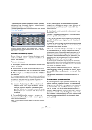 Page 5353
L’Editor dei Campioni
•Se il tempo del progetto è maggiore rispetto al tempo 
originale del loop, si consiglia di attivare le dissolvenze in
-
crociate automatiche per la traccia.
É possibile usare anche in questo caso le funzioni Chiudi Spazi, riferirsi a “Chiudi Spazi” a pag. 54.
Le porzioni nell’Editor delle Parti Audio. In questo caso, il tempo del 
progetto era maggiore rispetto al tempo originale del loop – gli eventi 
delle porzioni si accavallano.
Impostare manualmente gli hitpoint
Se non si...