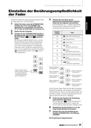 Page 20Einstellen der Berührungsempfindlichkeit der Fader
 Benutzerhandbuch   
21
DEUTSCH
Einstellen der Berührungsempﬁndlichkeit 
der Fader
Sie können die Berührungsempﬁndlichkeit der Fader 
auf einen Wert von 1 bis 8 einstellen.
1Stellen Sie sicher, dass der [STANDBY/ON]-
Schalter des CC121 auf STANDBY ( ) 
geschaltet ist, und schließen Sie dann den 
CC121 über ein USB-Kabel am Computer an.
2Starten Sie den Computer.
3Drücken Sie den [STANDBY/ON]-Schalter in 
die Stellung ON, während Sie die CHANNEL-...