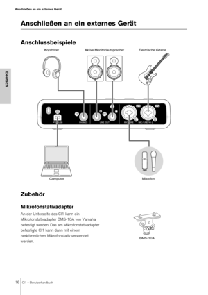 Page 1616CI1 – Benutzerhandbuch
Anschließen an ein externes Gerät
Deutsch
Anschließen an ein externes Gerät
Anschlussbeispiele
Zubehör 
Mikrofonstativadapter
An der Unterseite des CI1 kann ein 
Mikrofonstativadapter BMS-10A von Yamaha 
befestigt werden. Das am Mikrofonstativadapter 
befestigte CI1 kann dann mit einem 
herkömmlichen Mikrofonstativ verwendet 
werden.
KopfhörerComputer Aktive Monitorlautsprecher Elektrische Gitarre
Mikrofon
BMS-10A 