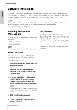 Page 1212CI1 Operation Manual
Software Installation
English
Software Installation
To use the CI1, you must first install the software on the computer. This section explains the soft-
ware installation. Install Sequel LE/WaveLab LE in the STEINBERG SOFTWARE PACKAGE FOR 
CI1 DVD-ROM, then install the Yamaha Steinberg USB Driver in the TOOLS for CI1 CD-ROM.
NOTE
Before installing the software, confirm the “System Requirements for Software” on page 7. The latest information 
(e.g. OS compatibility, software update,...
