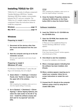 Page 13CI1 Operation Manual13
Software Installation
English
Installing TOOLS for CI1
TOOLS for CI1 consists of software component: 
Yamaha Steinberg USB Driver. Yamaha 
Steinberg USB Driver enables communication 
between the CI1 and your computer. The 
TOOLS for CI1 Installer installs this software 
component. Follow the instructions below to 
install the component.
Windows: ......................................... page 13
Mac OS X:  ....................................... page 15
Windows
Preparing to install...