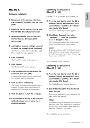 Page 15CI1 Operation Manual15
Software Installation
English
Mac OS X
Software Installation
1.
Disconnect all the devices other than 
the mouse and keyboard from the com-
puter.
2.Insert the TOOLS for CI1 CD-ROM into 
the CD-ROM drive of your computer.
3.Open the CD-ROM, then double-click 
the file “Yamaha Steinberg USB 
Driver.mpkg.”
4.A dialog box appears asking if you want 
to install the software. Click [Continue].
The “Welcome to the Yamaha Steinberg USB 
Driver Installer” window appears.
5.Click...
