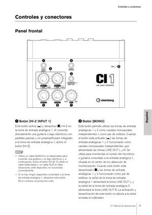 Page 9CI1 Manual de Operaciones9
Controles y conectores
Español
Controles y conectores
Panel frontal
Botón [HI-Z INPUT 1]
Este botón activa ( 0) y desactiva ( /) HI-Z en 
la toma de entrada analógica 1. Al conectar 
directamente una guitarra o bajo eléctricos con 
pastillas pasivas y sin preamplificador integrado 
a la toma de entrada analógica 1, active el 
botón [HI-Z].
NOTA
• Utilice un cable telefónico no balanceado para  conectar una guitarra o un bajo eléctricos y, a 
continuación, active el botón...