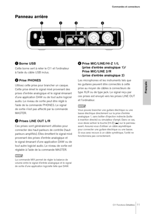 Page 11CI1 Fonctions Détaillées11
Commandes et connecteurs
Français
Panneau arrière 
Borne USB
Cette borne sert à relier le CI1 et l'ordinateur 
à l'aide du câble USB inclus.
Prise PHONES
Utilisez cette prise pour  brancher un casque. 
Cette prise émet le signal mixé provenant des 
prises d'entrée analogique et le signal émanant 
d'une application DAW ou de tout autre logiciel 
audio. Le niveau de sortie peut être réglé à 
l'aide de la commande PHONES. Le signal 
de sortie n'est pas...