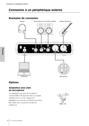 Page 1616CI1 Fonctions Détaillées
Connexion à un périphérique externe
Français
Connexion à un périphérique externe
Exemples de connexion
Options 
Adaptateur pour pied 
de microphone
Un adaptateur pour pied de microphone 
Yamaha BMS-10A peut être fixé sur la partie 
inférieure du CI1. Le CI1 équipé d'un 
adaptateur pour pied de microphone peut alors 
être utilisé avec un pied de microphone 
traditionnel.
CasqueOrdinateur Haut-parleurs de contrôle amplifiés Guitare électrique
Microphone
BMS-10A 