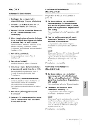 Page 15CI1 Manuale Operativo15
Installazione del software
Italiano
Mac OS X
Installazione del software
1.
Scollegare dal computer tutti i 
dispositivi tranne il mouse e la tastiera.
2.Inserire il CD-ROM di TOOLS for CI1 
nell'unità CD-ROM del computer.
3.Aprire il CD-ROM, quindi fare doppio clic 
sul file "Yamaha Steinberg USB 
Driver.mpkg".
4.Viene visualizzata una finestra di dialogo 
in cui si richiede se si desidera installare 
il software. Fare clic su [Continua].
Verrà visualizzata al finestra...