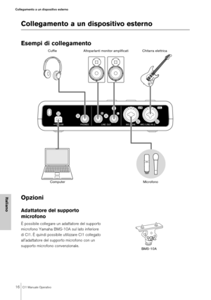 Page 1616CI1 Manuale Operativo
Collegamento a un dispositivo esterno
Italiano
Collegamento a un dispositivo esterno
Esempi di collegamento
Opzioni 
Adattatore del supporto 
microfono
È possibile collegare un adattatore del supporto 
microfono Yamaha BMS-10A sul lato inferiore 
di CI1. È quindi possibile utilizzare CI1 collegato 
all'adattatore del supporto microfono con un 
supporto microfono convenzionale.
Cuffie
Computer Altoparlanti monitor amplif
icati Chitarra elettrica
Microfono
BMS-10A 