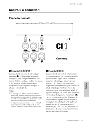 Page 9CI1 Manuale Operativo9
Controlli e connettori
Italiano
Controlli e connettori
Pannello frontale
Pulsante [HI-Z INPUT 1]
Questo pulsante consente di attivare ( 0)/
disattivare ( /) HI-Z per il jack di ingresso 
analogico 1. Se si collega direttamente una 
chitarra elettrica o un ba sso elettrico con pickup 
di tipo passivo e senza preamplificatore 
incorporato al jack di  ingresso analogico 1, 
attivare il pulsante [HI-Z].
NOTA
• Se si collega una chitarra elettrica o un basso  elettrico e si attiva il...