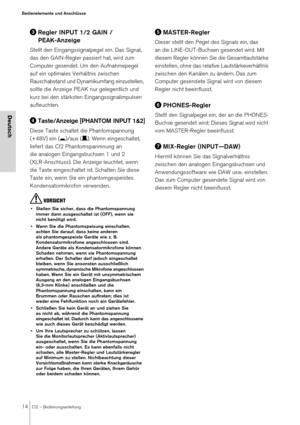 Page 1414CI2 – Bedienungsanleitung
Bedienelemente und Anschlüsse
Deutsch
Regler INPUT 1/2 GAIN / 
PEAK-Anzeige
Stellt den Eingangssignalpegel ein. Das Signal, 
das den GAIN-Regler passiert hat, wird zum 
Computer gesendet. Um den Aufnahmepegel 
auf ein optimales Ve rhältnis zwischen 
Rauschabstand und Dynamikumfang einzustellen, 
sollte die Anzeige PEAK nur gelegentlich und 
kurz bei den stärksten Eingangssignalimpulsen 
aufleuchten.
Taste/Anzeige [PHANTOM INPUT 1&2]
Diese Taste schaltet die Phantomspannung...