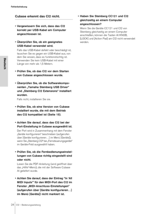 Page 2424CI2 – Bedienungsanleitung
Fehlerbehebung
Deutsch
Cubase erkennt das CI2 nicht.
• Vergewissern Sie sich, dass das CI2 
korrekt per USB-Kabel am Computer 
angeschlossen ist.
• Überprüfen Sie, ob ein geeignetes 
USB-Kabel verwendet wird. 
Falls das USB-Kabel defekt oder beschädigt ist, 
tauschen Sie es gegen ein USB-Kabel aus, von 
dem Sie wissen, dass es funktionstüchtig ist. 
Verwenden Sie kein USB-Kabel mit einer 
Länge von mehr als 1,5 Metern.
• Prüfen Sie, ob das CI2 vor dem Starten 
von Cubase...