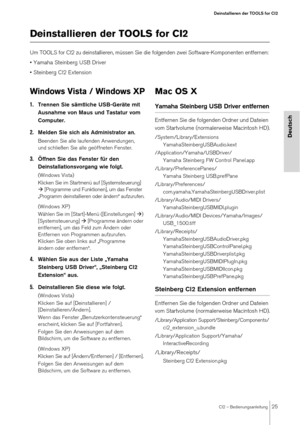 Page 25CI2 – Bedienungsanleitung25
Deinstallieren der TOOLS for CI2
Deutsch
Deinstallieren der TOOLS for CI2
Um TOOLS for CI2 zu deinstallieren, müssen Sie die folgenden zwei Software-Komponenten entfernen: 
• Yamaha Steinberg USB Driver
• Steinberg CI2 Extension
Windows Vista / Windows XP
1.Trennen Sie sämtliche USB-Geräte mit 
Ausnahme von Maus und Tastatur vom 
Computer.
2.Melden Sie sich als Administrator an.
Beenden Sie alle laufenden Anwendungen, 
und schließen Sie alle geöffneten Fenster.
3.Öffnen Sie...