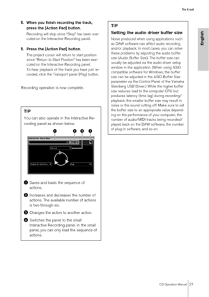 Page 21CI2 Operation Manual21
Try it out
English
8.When you finish recording the track, 
press the [Action Pad] button.
Recording will stop since “Stop” has been exe-
cuted on the Interactive Recording panel.
9.Press the [Action Pad] button.
The project cursor will return to start position 
since “Return to Start Position” has been exe-
cuted on the Interactive Recording panel.
To hear playback of the track you have just re-
corded, click the Transport panel [Play] button.
Recording operation is now complete....