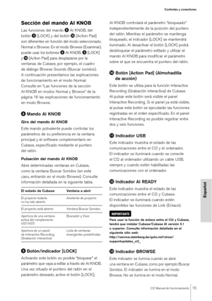 Page 15CI2 Manual de funcionamiento15
Controles y conectores
Español
Sección del mando AI KNOB
Las funciones del mando  AI KNOB, del 
botón   [LOCK] y del botón  
 [Action Pad] 
son diferentes en función del modo seleccionado, 
Normal o Browse. En el modo Browse (Examinar), 
puede usar los botones 
 AI KNOB,  [LOCK] 
y

 [Action Pad] para desplazarse por la 
ventanas de Cubase, por ejemplo, el cuadro 
de diálogo Browse Soun ds (Buscar sonidos). 
A continuación presentamos las explicaciones 
de...