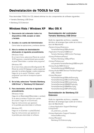 Page 25CI2 Manual de funcionamiento25
Desinstalación de TOOLS for CI2
Español
Desinstalación de TOOLS for CI2
Para desinstalar TOOLS for CI2, deberá eliminar los dos componentes de software siguientes: 
• Yamaha Steinberg USB Driver
• Steinberg CI2 Extension
Windows Vista / Windows XP
1.Desconecte del ordenador todos los 
dispositivos USB, excepto el ratón 
yteclado.
2.Acceda a la cuenta del Administrador.
Cierre todas las aplicaciones y ventanas abiertas.
3.Abra la ventana de desinstalación 
efectuando el...