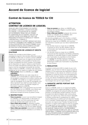 Page 2626CI2 Fonctions détaillées
Accord de licence de logiciel
Français
Accord de licence de logiciel
Contrat de licence de TOOLS for CI2
ATTENTION
CONTRAT DE LICENCE DE LOGICIEL
VEUILLEZ LIRE ATTENTIVEMENT CE CONTRAT 
DE LICENCE (« CONTRAT ») AVANT D'UTILISER 
CE LOGICIEL. L'UTILISATION DE CE LOGICIEL 
EST ENTIÈREMENT RÉGIE PAR LES TERMES 
ET CONDITIONS DE CE CONTRAT. CECI EST UN 
CONTRAT ENTRE VOUS-MÊME (EN TANT QUE 
PERSONNE PHYSIQUE OU MORALE) ET YAMAHA 
CORPORATION (« YAMAHA »).
LE FAIT...