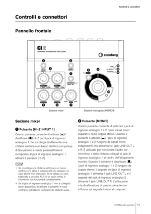 Page 13CI2 Manuale operativo
13
Controlli e connettori
Controlli e connettori Pannello frontaleSezione mixerPulsante [HI-Z INPUT 1]Questo pulsante consente di attivare (0)/
disattivare (/) HI-Z per il jack di ingresso 
analogico 1. Se si collega direttamente una 
chitarra elettrica o un basso elettrico con pickup 
di tipo passivo e senza preamplificatore 
incorporato al jack di ingresso analogico 1, 
attivare il pulsante [HI-Z]. NOTA€ Se si collega una chitarra elettrica o un basso 
elettrico e si attiva il...