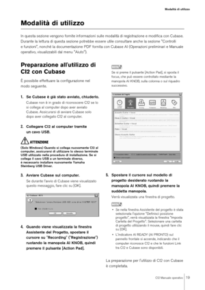 Page 19CI2 Manuale operativo
19
Modalità di utilizzo
Modalità di utilizzoIn questa sezione vengono fornite informazioni sulle modalità di registrazione e modifica con Cubase. 
Durante la lettura di questa sezione potrebbe essere utile consultare anche la sezione "Controlli 
e funzioni", nonché la documentazione PDF fornita con Cubase AI (Operazioni preliminari e Manuale 
operativo, visualizzabili dal menu "Aiuto").Preparazione all'utilizzo di 
CI2 con CubaseÈ possibile effettuare la...