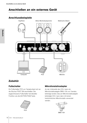 Page 1818CI2+ – Benutzerhandbuch
Anschließen an ein externes Gerät
Deutsch
Anschließen an ein externes Gerät
Anschlussbeispiele
Zubehör 
Fußschalter
Ein Fußschalter FC5 von Yamaha lässt sich an 
der Buchse FOOT SW anschließen. Der 
angeschlossene Fußschalter hat dieselbe 
Funktion wie die [ACTION PAD]-Taste. 
Mikrofonstativadapter
An der Unterseite des CI2+ kann ein 
Mikrofonstativadapter BMS-10A von Yamaha 
befestigt werden. Das am Mikrofonstativadapter 
befestigte CI2+ kann dann mit einem 
herkömmlichen...