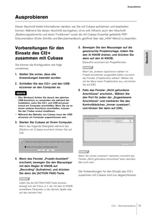 Page 19CI2+ – Benutzerhandbuch19
Ausprobieren
Deutsch
Ausprobieren
Dieser Abschnitt bietet Informationen darüber, wie Sie mit Cubase aufnehmen und bearbeiten 
können. Während Sie diesen Abschnitt durchgehen , ist es evtl. hilfreich, auch den Abschnitt 
„Bedienungselemente und deren Funktionen“ sowie die mit Cubase Essential gelieferte PDF-
Dokumentation (Erste Schritte un d Benutzerhandbuch, geöffnet über das „Hilfe“-Menü) zu beachten.
Vorbereitungen für den 
Einsatz des CI2+ 
zusammen mit Cubase
Sie können die...