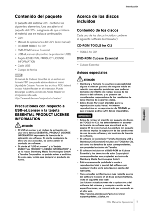 Page 7CI2+ Manual de Operaciones7
Introducción
Español
Contenido del paquete
El paquete del sistema CI2+ contiene los 
siguientes elementos. Una vez abierto el 
paquete del CI2+, asegúrese de que contiene 
el material que se indica a continuación.
•CI2+
• Manual de operaciones del CI2+ (este manual)
• CD-ROM TOOLS for CI2
• DVD-ROM Cubase Essential
• USB-eLicenser (dispositivo de protección USB)
• Tarjeta ESSENTIAL PRODUCT LICENSE  INFORMATION
• Cable USB
• Cuerpo de ferrita
NOTA
El manual de Cubase Essential...