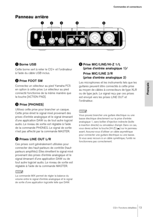 Page 13CI2+ Fonctions détaillées13
Commandes et connecteurs
Français
Panneau arrière 
Borne USB
Cette borne sert à relier le CI2+ et l'ordinateur 
à l'aide du câble USB inclus.
Prise FOOT SW
Connectez un sélecteur au pied Yamaha FC5 
en option à cette prise. Le sélecteur au pied 
connecté fonctionne de la même manière que 
la touche [ACTION PAD].
 Prise [PHONES]
Utilisez cette prise pour  brancher un casque. 
Cette prise émet le signal mixé provenant des 
prises d'entrée analogique et le signal...