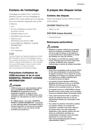 Page 7CI2+ Fonctions détaillées7
Introduction
Français
Contenu de l'emballage
L'emballage du système CI2+ contient les 
éléments suivants. Une fois l'emballage du 
système CI2+ ouvert, vérifiez que vous disposez 
de tous les éléments répertoriés dans la liste 
ci-dessous.
•CI2+
• Fonctions détaillées du système CI2+ (le présent manuel)
• CD-ROM TOOLS for CI2
• DVD-ROM Cubase Essential
• USB-eLicenser  (périphérique de protection USB)
• Carte ESSENTIAL PRODUCT LICENSE  INFORMATION
• Câble USB
• Tore...