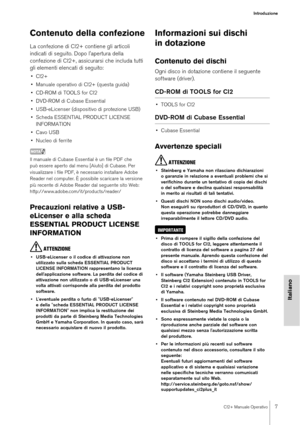 Page 7CI2+ Manuale Operativo7
Introduzione
Italiano
Contenuto della confezione
La confezione di CI2+ contiene gli articoli 
indicati di seguito. Dopo l'apertura della 
confezione di CI2+, assicurarsi che includa tutti 
gli elementi elencati di seguito:
•CI2+
• Manuale operativo di CI2+ (questa guida)
• CD-ROM di TOOLS for CI2
• DVD-ROM di Cubase Essential
• USB-eLicenser (dispositivo di protezione USB)
• Scheda ESSENTIAL PRODUCT LICENSE INFORMATION
• Cavo USB
• Nucleo di ferrite
NOTA
Il manuale di Cubase E...