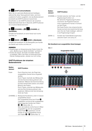 Page 11CMC-FD
CMC Series – Benutzerhandbuch
11
 [SHIFT] (Umschalttaste)
Wenn Sie ein optionales Bedienelement betätigen, 
während Sie diese Taste gedrückt halten, wird eine 
zusätzliche Funktion ausgeführt, die das Bedienelement 
bereitstellt (als SHIFT-Funktionen bezeichnet). 
Einzelheiten zu den SHIFT-Funktionen der einzelnen 
Bedienelemente finden Sie im  Abschnitt „SHIFT-Funktionen 
der einzelnen Bedienelemente“.
 [CHANNEL ] 
(Kanaltaste)
Schaltet die Kanalbank um einen Kanal nach rechts 
und links um.
...