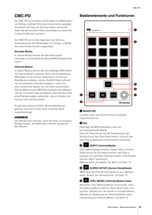 Page 16CMC-PD
CMC Series – Benutzerhandbuch
16
CMC-PD
Der CMC-PD ist am besten zum Erstellen von MIDI-Daten 
von Schlag- und/oder Percussion-Instrumenten geeignet. 
Sie können die Pads als Shortcut-Tasten verwenden, 
indem Sie den einzelnen Pads verschiedene zu steuernde 
Cubase-Funktionen zuordnen.
Der CMC-PD ist mit den folgenden zwei Modi zur 
Verwendung bei der Wiedergabe von Schlag- und/oder 
Percussion-Instrumenten ausgestattet.
Normaler Modus
In diesem Modus können Sie alle Pads einzeln 
verwenden und...