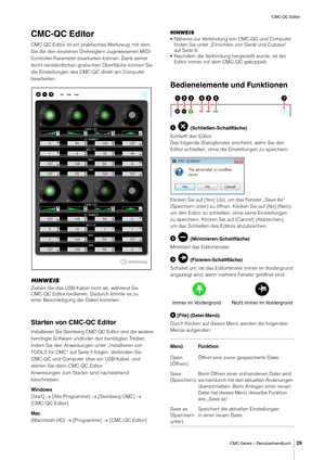 Page 29CMC-QC Editor
CMC Series – Benutzerhandbuch
29
CMC-QC Editor
CMC-QC Editor ist ein praktisches Werkzeug, mit dem 
Sie die den einzelnen Drehreglern zugewiesenen MIDI-
Controller-Parameter bearbeiten können. Dank seiner 
leicht verständlichen grafischen Oberfläche können Sie 
die Einstellungen des CMC-QC direkt am Computer 
bearbeiten.
HINWEIS
Ziehen Sie das USB-Kabel nicht ab, während Sie 
CMC-QC Editor bedienen. Dadurch könnte es zu 
einer Beschädigung der Daten kommen.
Starten von CMC-QC Editor...