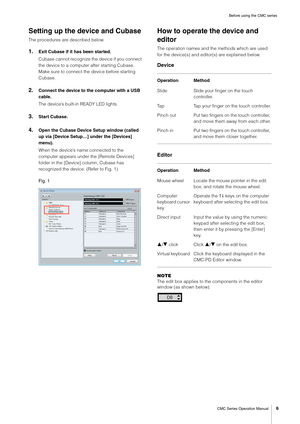 Page 6Before using the CMC series
CMC Series Operation Manual
6
Setting up the device and Cubase
The procedures are described below.
1.Exit Cubase if it has been started.
Cubase cannot recognize the device if you connect 
the device to a computer after starting Cubase. 
Make sure to connect the device before starting 
Cubase.
2.Connect the device to the computer with a USB 
cable.
The device’s built-in READY LED lights.
3.Start Cubase.
4.Open the Cubase Device Setup window (called 
up via [Device Setup…] under...